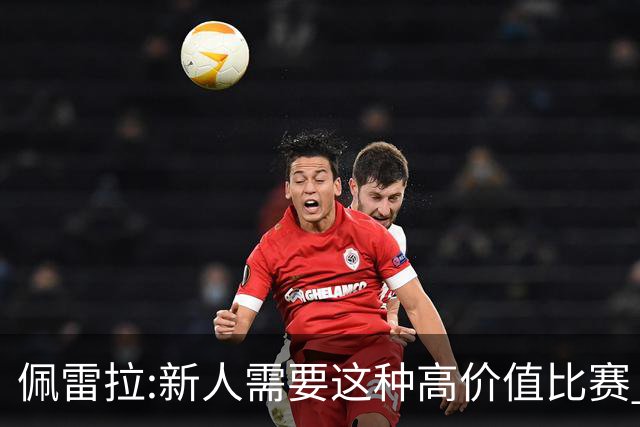 佩雷拉:新人需要这种高价值比赛 希望他们别有压力